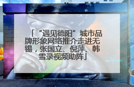 “遇见德阳”城市品牌形象网络推介走进无锡，张国立、倪萍、韩雪录视频助阵