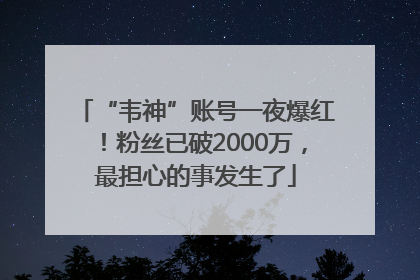 “韦神”账号一夜爆红！粉丝已破2000万，最担心的事发生了