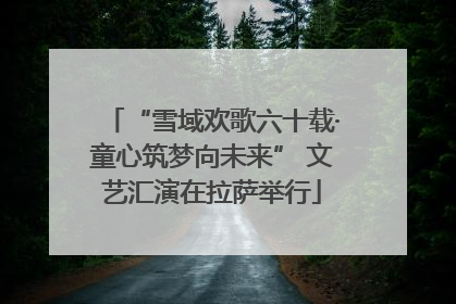 “雪域欢歌六十载·童心筑梦向未来” 文艺汇演在拉萨举行