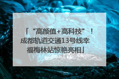 “高颜值+高科技”！成都轨道交通13号线幸福梅林站惊艳亮相