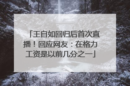 王自如回归后首次直播！回应网友：在格力工资是以前几分之一
