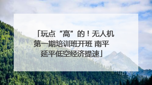 玩点“高”的！无人机第一期培训班开班 南平延平低空经济提速