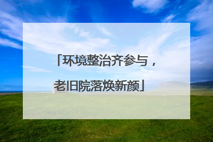 环境整治齐参与，老旧院落焕新颜