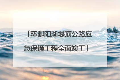 环鄱阳湖堤顶公路应急保通工程全面竣工