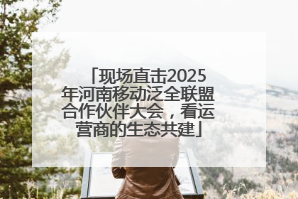 现场直击2025年河南移动泛全联盟合作伙伴大会，看运营商的生态共建