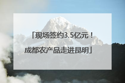 现场签约3.5亿元！成都农产品走进昆明