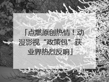 点燃原创热情！动漫影视“政策包”获业界热烈反响