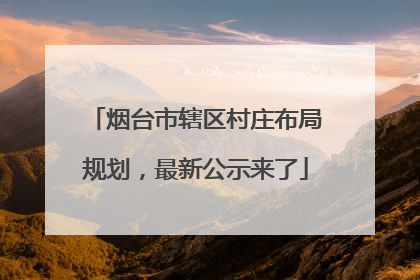 烟台市辖区村庄布局规划，最新公示来了