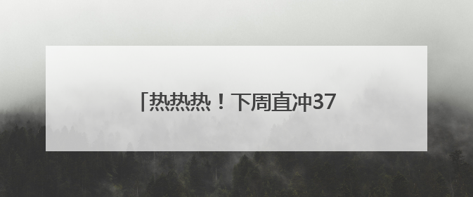 热热热！下周直冲37℃！阵雨+雷雨要来了，四川这些地方注意