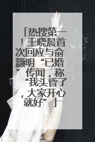 热搜第一！王晓晨首次回应与俞灏明“已婚”传闻，称“我头昏了，大家开心就好”