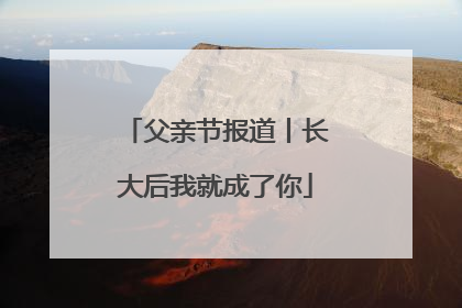父亲节报道丨长大后我就成了你