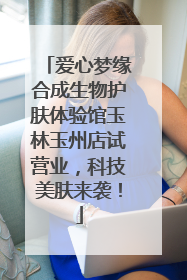 爱心梦缘合成生物护肤体验馆玉林玉州店试营业，科技美肤来袭！