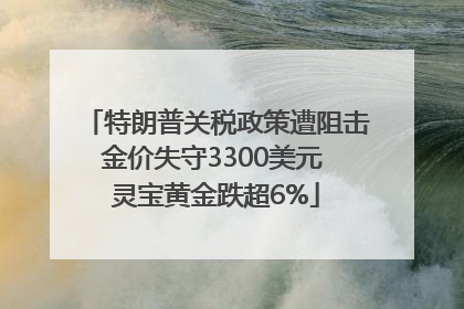 特朗普关税政策遭阻击金价失守3300美元 灵宝黄金跌超6%