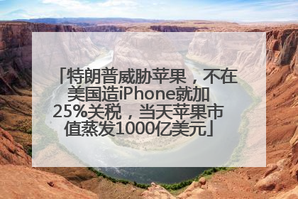 特朗普威胁苹果，不在美国造iPhone就加25%关税，当天苹果市值蒸发1000亿美元