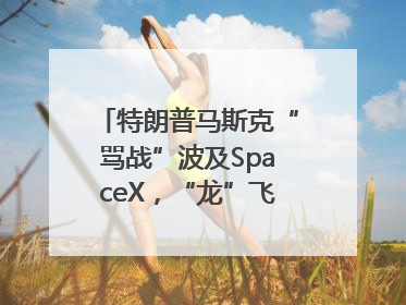 特朗普马斯克“骂战”波及SpaceX，“龙”飞船命运未卜