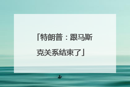 特朗普：跟马斯克关系结束了