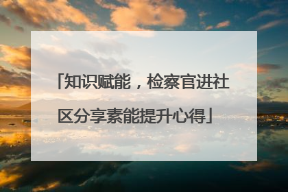 知识赋能，检察官进社区分享素能提升心得