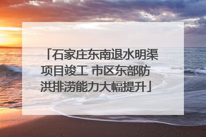 石家庄东南退水明渠项目竣工 市区东部防洪排涝能力大幅提升