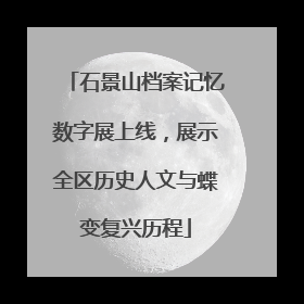 石景山档案记忆数字展上线，展示全区历史人文与蝶变复兴历程
