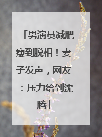 男演员减肥瘦到脱相！妻子发声，网友：压力给到沈腾