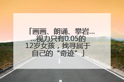 画画、朗诵、攀岩……视力只有0.05的12岁女孩，找寻属于自己的“奇迹”