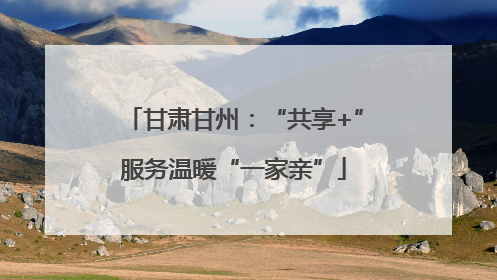 甘肃甘州：“共享+”服务温暖“一家亲”