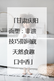 甘肃庆阳面塑：非遗技巧指间藏 天然食趣口中香