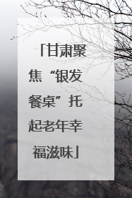 甘肃聚焦“银发餐桌”托起老年幸福滋味