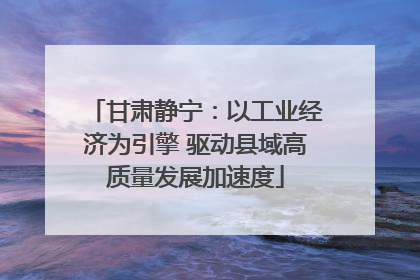 甘肃静宁：以工业经济为引擎 驱动县域高质量发展加速度