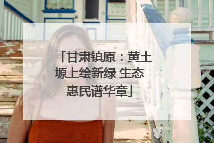 甘肃镇原：黄土塬上绘新绿 生态惠民谱华章