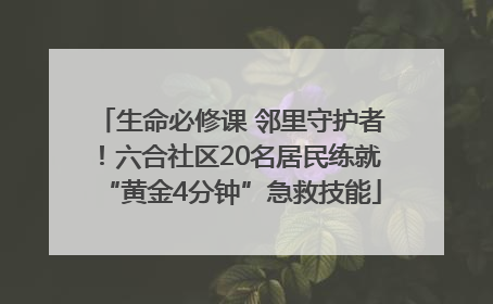 生命必修课 邻里守护者！六合社区20名居民练就“黄金4分钟”急救技能
