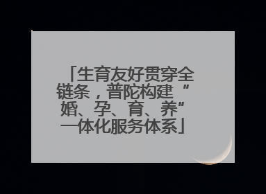 生育友好贯穿全链条，普陀构建“婚、孕、育、养”一体化服务体系