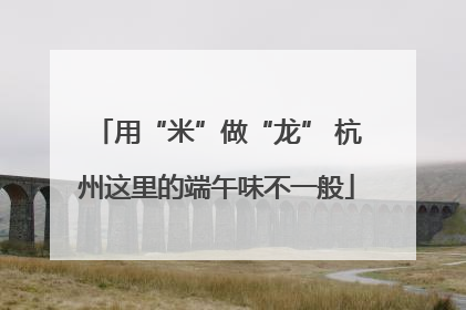 用“米”做“龙” 杭州这里的端午味不一般