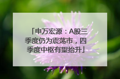 申万宏源：A股三季度仍为震荡市，四季度中枢有望抬升