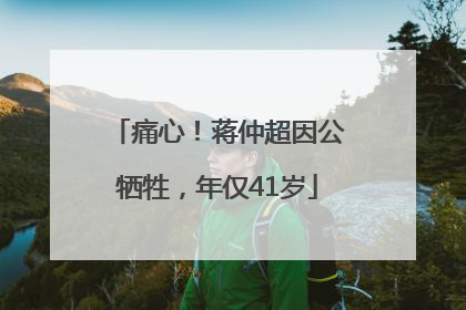 痛心！蒋仲超因公牺牲，年仅41岁