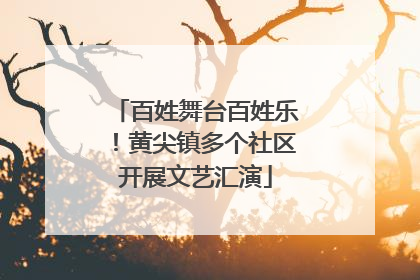 百姓舞台百姓乐！黄尖镇多个社区开展文艺汇演