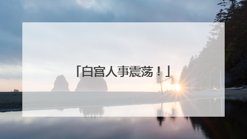 白宫人事震荡！