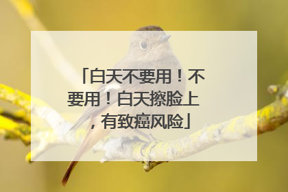 白天不要用！不要用！白天擦脸上，有致癌风险