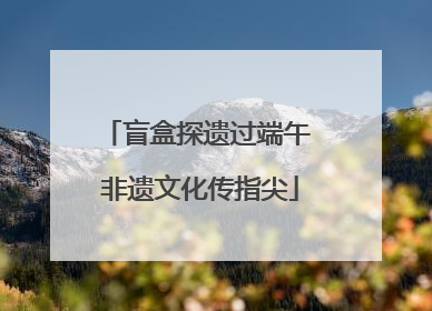 盲盒探遗过端午 非遗文化传指尖