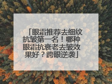 眼霜推荐去细纹抗皱第一名！哪种眼霜抗衰老去皱效果好？跨眼逆袭