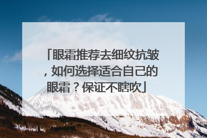 眼霜推荐去细纹抗皱，如何选择适合自己的眼霜？保证不瞎吹