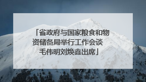 省政府与国家粮食和物资储备局举行工作会谈 毛伟明刘焕鑫出席