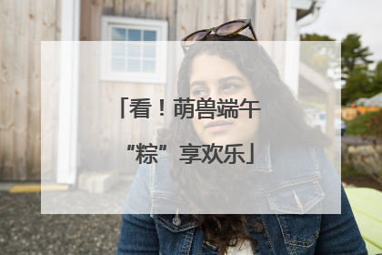 看！萌兽端午“粽”享欢乐