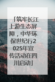 筑牢长江上游生态屏障，中华环保世纪行2025年宣传活动在四川启动