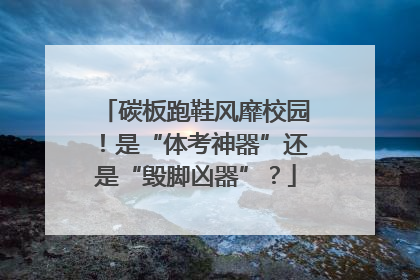 碳板跑鞋风靡校园！是“体考神器”还是“毁脚凶器”？
