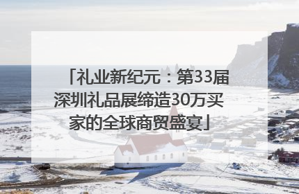 礼业新纪元：第33届深圳礼品展缔造30万买家的全球商贸盛宴