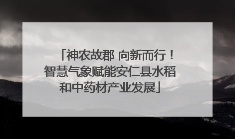 神农故郡 向新而行！智慧气象赋能安仁县水稻和中药材产业发展