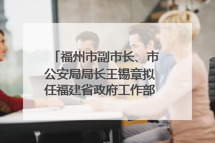 福州市副市长、市公安局局长王锡章拟任福建省政府工作部门正厅长级职务