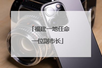 福建一地任命一位副市长