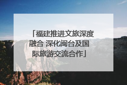 福建推进文旅深度融合 深化闽台及国际旅游交流合作